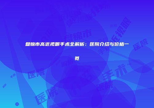 盘锦市高近视眼手术全解析：医院介绍与价格一览