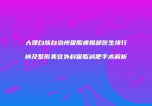 大理白族自治州吸脂瘦腹部医生排行榜及整形美容外科吸脂减肥手术解析