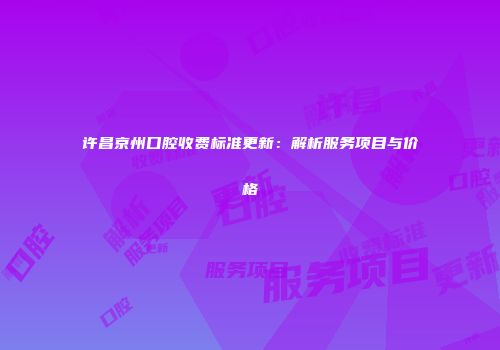 许昌京州口腔收费标准更新：解析服务项目与价格