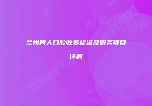 兰州同人口腔收费标准及服务项目详解