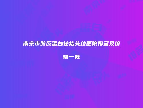 南京市胶原蛋白祛抬头纹医院排名及价格一览