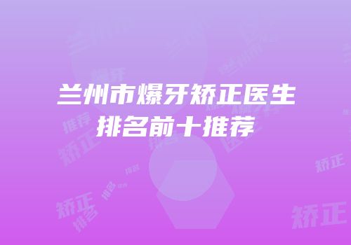 兰州市爆牙矫正医生排名前十推荐