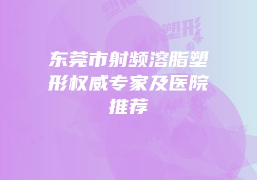 东莞市射频溶脂塑形权威专家及医院推荐