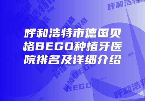 呼和浩特市德国贝格BEGO种植牙医院排名及详细介绍