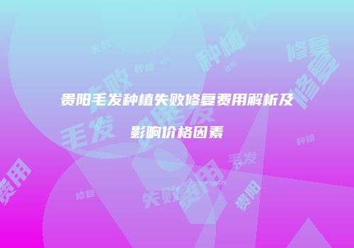 贵阳毛发种植失败修复费用解析及影响价格因素