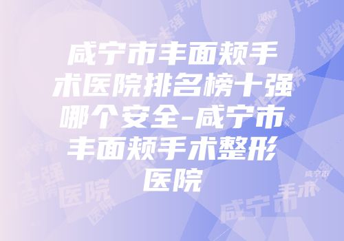 咸宁市丰面颊手术医院排名榜十强哪个安全-咸宁市丰面颊手术整形医院