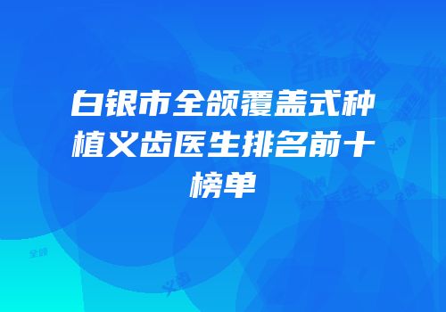 白银市全颌覆盖式种植义齿医生排名前十榜单