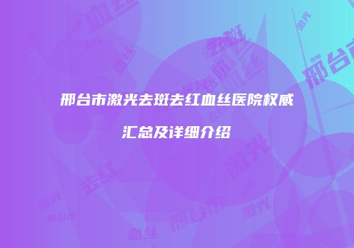 邢台市激光去斑去红血丝医院权威汇总及详细介绍