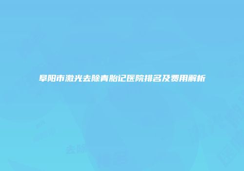 阜阳市激光去除青胎记医院排名及费用解析