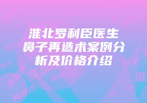 淮北罗利臣医生鼻子再造术案例分析及价格介绍