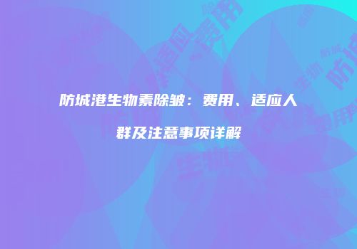 防城港生物素除皱：费用、适应人群及注意事项详解