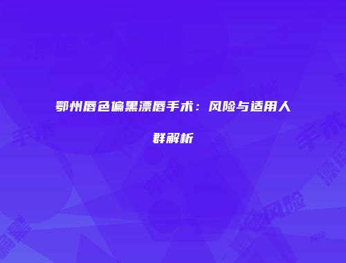 鄂州唇色偏黑漂唇手术：风险与适用人群解析