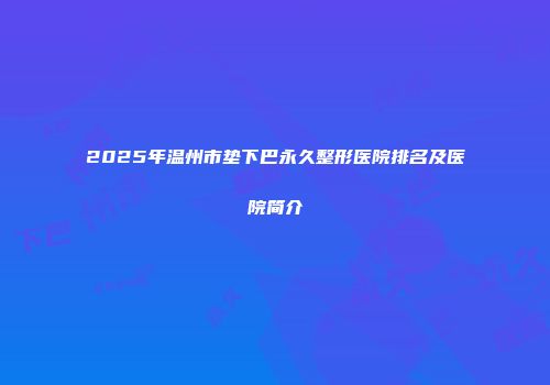 2025年温州市垫下巴永久整形医院排名及医院简介