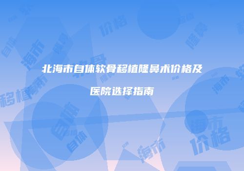 北海市自体软骨移植隆鼻术价格及医院选择指南