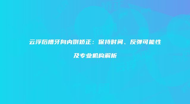 云浮后槽牙向内倒矫正：保持时间、反弹可能性及专业机构解析