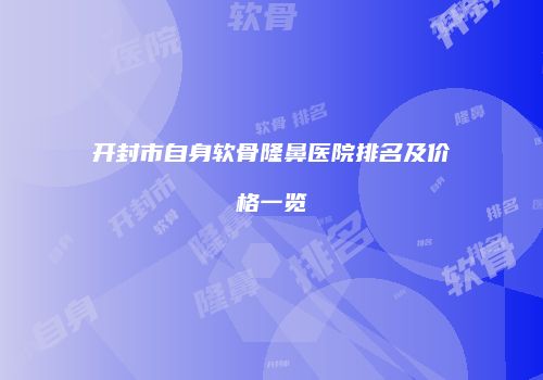 开封市自身软骨隆鼻医院排名及价格一览