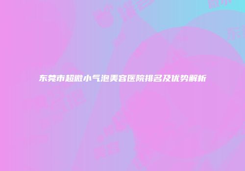 东莞市超微小气泡美容医院排名及优势解析