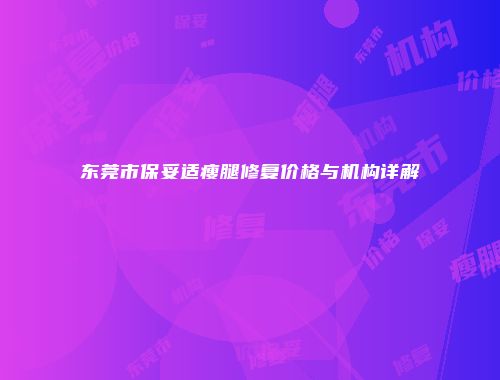 东莞市保妥适瘦腿修复价格与机构详解