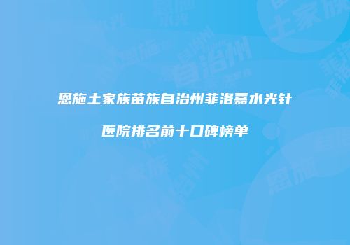 恩施土家族苗族自治州菲洛嘉水光针医院排名前十口碑榜单
