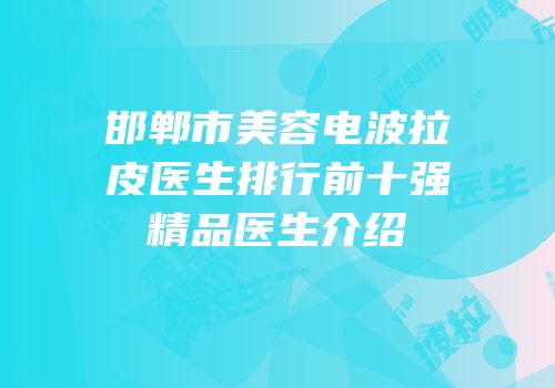 邯郸市美容电波拉皮医生排行前十强精品医生介绍