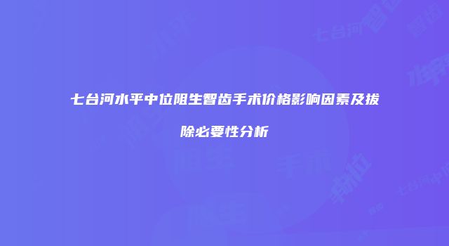 七台河水平中位阻生智齿手术价格影响因素及拔除必要性分析