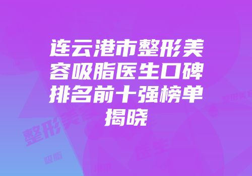 连云港市整形美容吸脂医生口碑排名前十强榜单揭晓