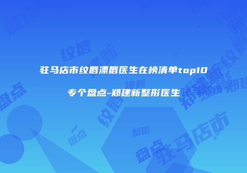 驻马店市纹唇漂唇医生在榜清单top10专个盘点-郑建新整形医生