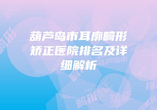 葫芦岛市耳廓畸形矫正医院排名及详细解析
