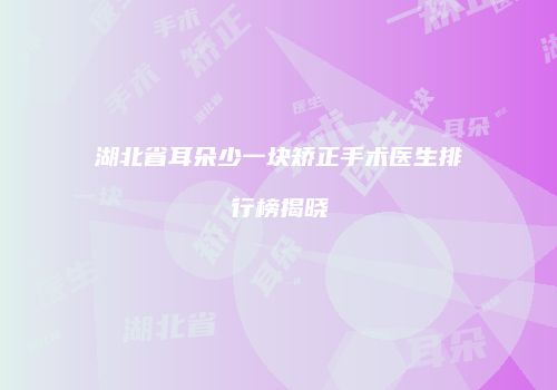 湖北省耳朵少一块矫正手术医生排行榜揭晓