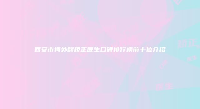 西安市拇外翻矫正医生口碑排行榜前十位介绍