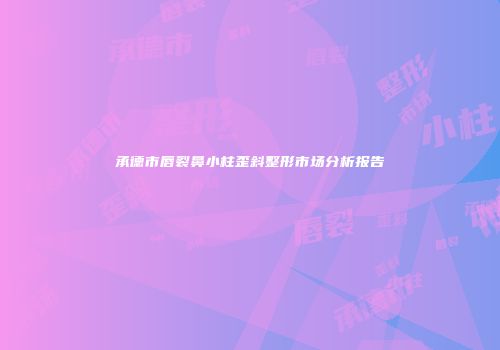 承德市唇裂鼻小柱歪斜整形市场分析报告