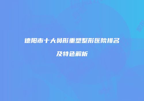 德阳市十大鼻形重塑整形医院排名及特色解析