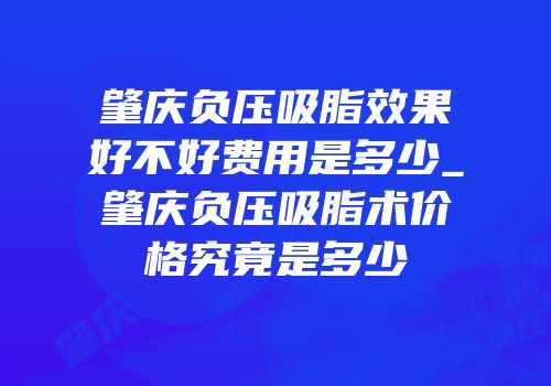 肇庆负压吸脂效果好不好费用是多少_肇庆负压吸脂术价格究竟是多少