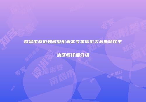 南昌市两位知名整形美容专家谭淑雯与熊靖民主治医师详细介绍