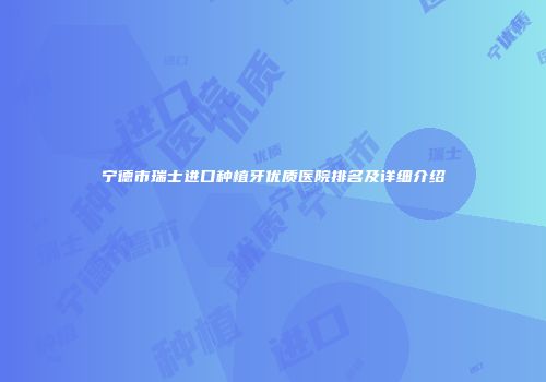 宁德市瑞士进口种植牙优质医院排名及详细介绍