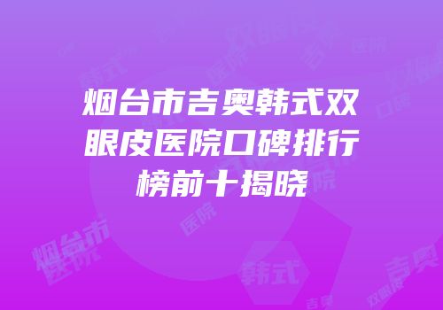 烟台市吉奥韩式双眼皮医院口碑排行榜前十揭晓