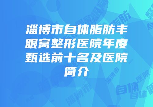 淄博市自体脂肪丰眼窝整形医院年度甄选前十名及医院简介