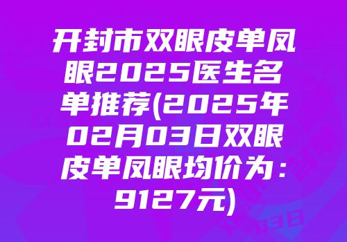 开封市双眼皮单凤眼2025医生名单推荐(2025年02月03日双眼皮单凤眼均价为：9127元)