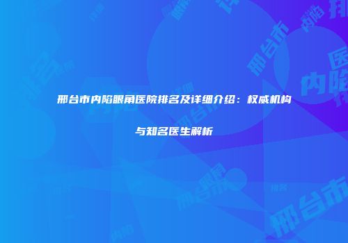 邢台市内陷眼角医院排名及详细介绍：权威机构与知名医生解析