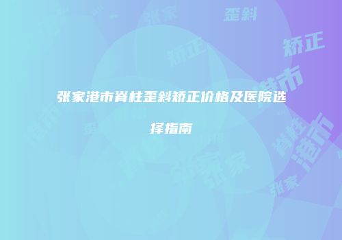 张家港市脊柱歪斜矫正价格及医院选择指南