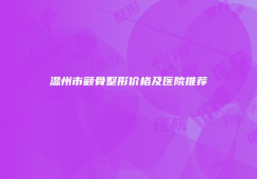 温州市颧骨整形价格及医院推荐
