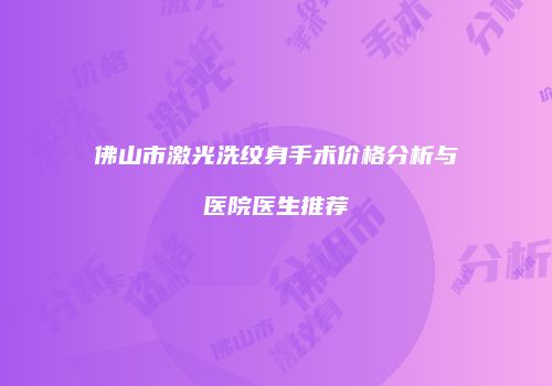 佛山市激光洗纹身手术价格分析与医院医生推荐
