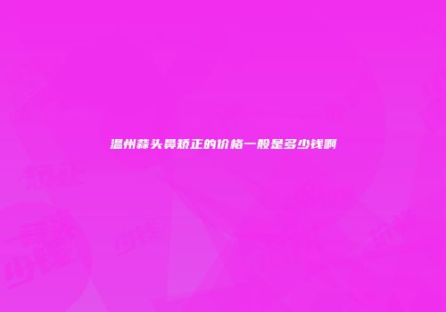 温州蒜头鼻矫正的价格一般是多少钱啊