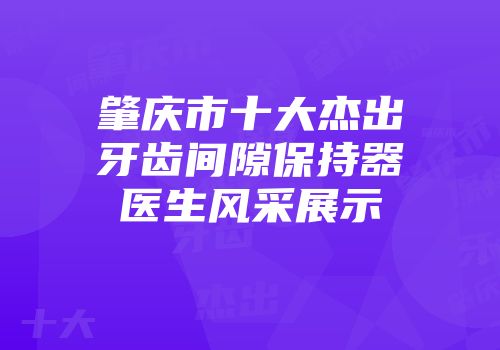 肇庆市十大杰出牙齿间隙保持器医生风采展示