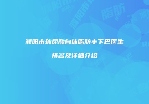 濮阳市玻尿酸自体脂肪丰下巴医生排名及详细介绍