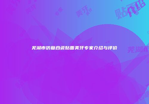芜湖市仿复合瓷贴面美牙专家介绍与评价