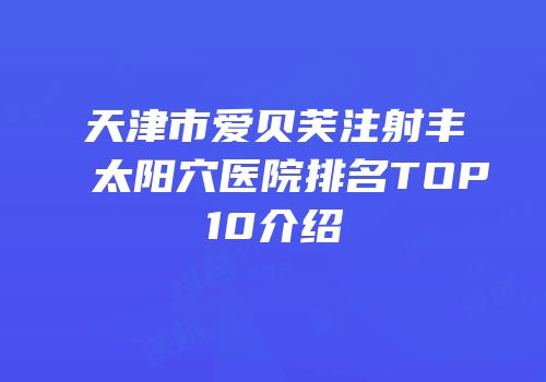 天津市爱贝芙注射丰太阳穴医院排名TOP10介绍