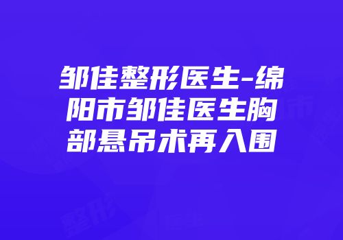 邹佳整形医生-绵阳市邹佳医生胸部悬吊术再入围