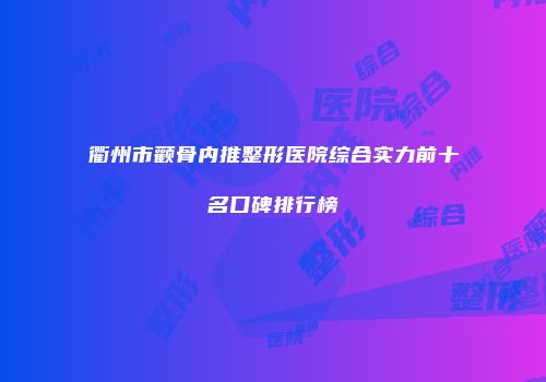 衢州市颧骨内推整形医院综合实力前十名口碑排行榜