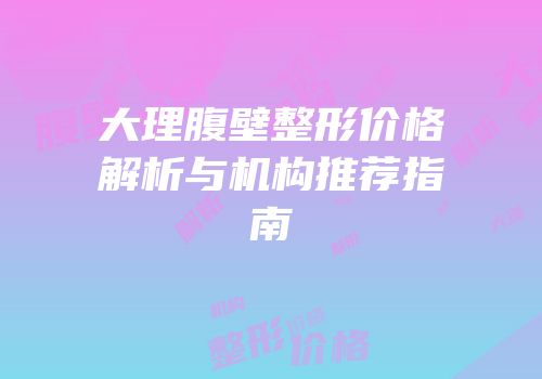 大理腹壁整形价格解析与机构推荐指南